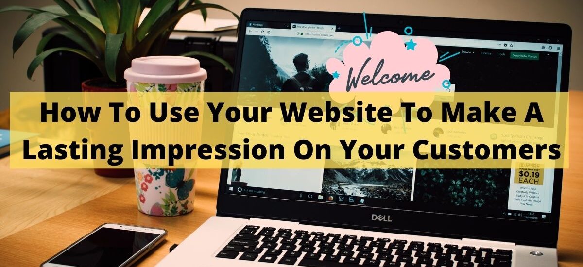 How To Use Your Website To Make A Lasting Impression On Your Customers.